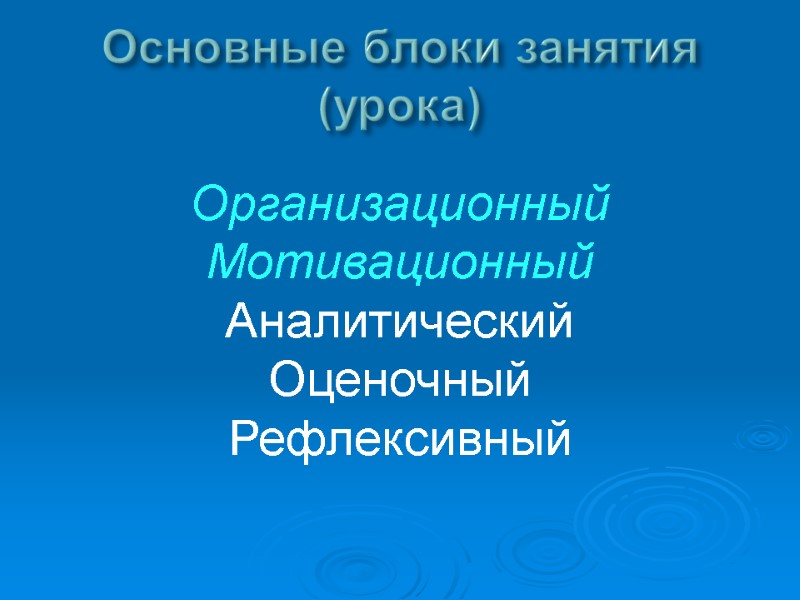 Основные блоки занятия (урока) Организационный Мотивационный Аналитический Оценочный Рефлексивный Основные блоки занятия (урока) Организационный Мотивационный Аналитический Оценочный Рефлексивный